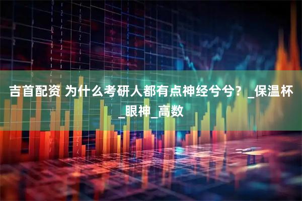 吉首配资 为什么考研人都有点神经兮兮？_保温杯_眼神_高数