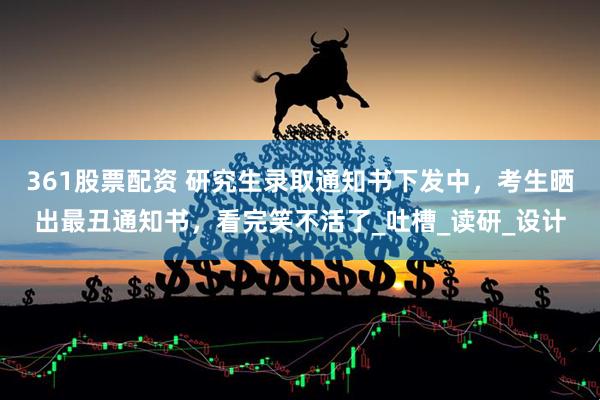 361股票配资 研究生录取通知书下发中，考生晒出最丑通知书，看完笑不活了_吐槽_读研_设计