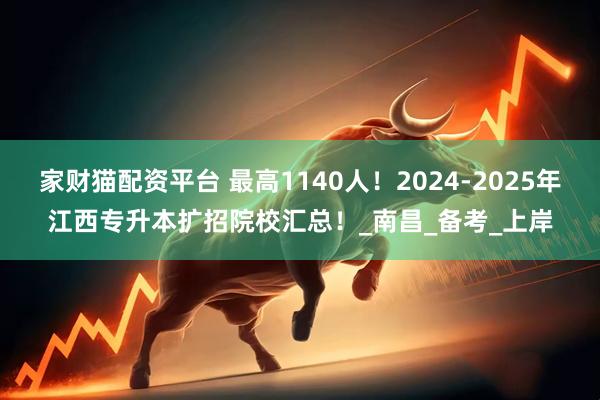 家财猫配资平台 最高1140人！2024-2025年江西专升本扩招院校汇总！_南昌_备考_上岸