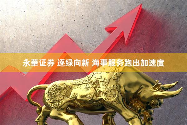 永華证券 逐绿向新 海事服务跑出加速度