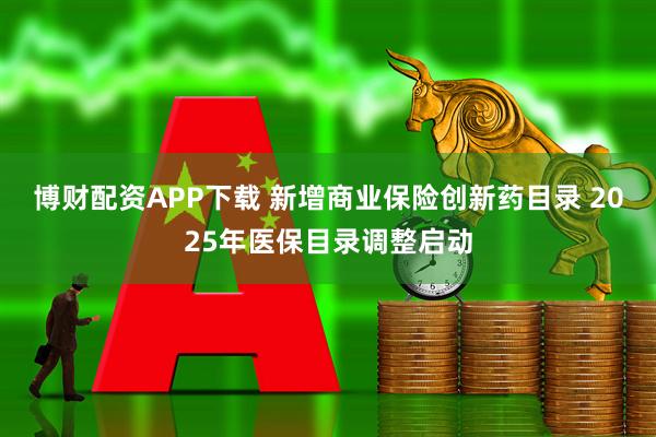 博财配资APP下载 新增商业保险创新药目录 2025年医保目录调整启动