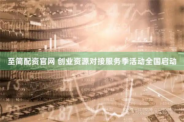 至简配资官网 创业资源对接服务季活动全国启动