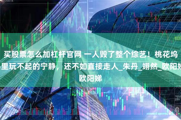 买股票怎么加杠杆官网 一人毁了整个综艺！桃花坞5里玩不起的宁静，还不如直接走人_朱丹_翊然_欧阳娣