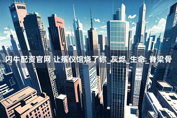 闪牛配资官网 让殡仪馆烧了你_灰烬_生命_脊梁骨