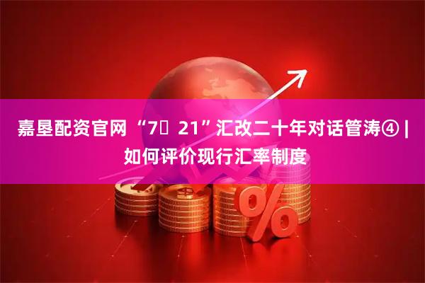嘉垦配资官网 “7・21”汇改二十年对话管涛④ | 如何评价现行汇率制度