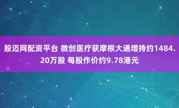 股迈网配资平台 微创医疗获摩根大通增持约1484.20万股 每股作价约9.78港元