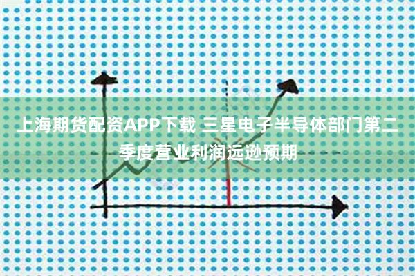 上海期货配资APP下载 三星电子半导体部门第二季度营业利润远逊预期
