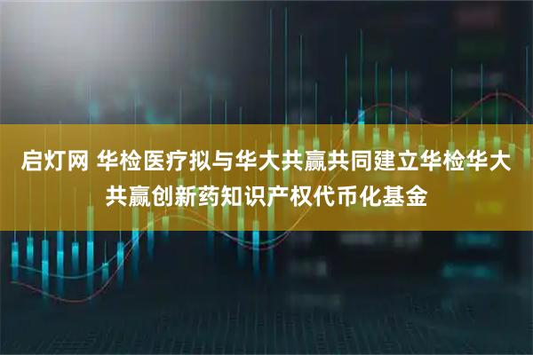 启灯网 华检医疗拟与华大共赢共同建立华检华大共赢创新药知识产权代币化基金