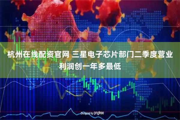 杭州在线配资官网 三星电子芯片部门二季度营业利润创一年多最低