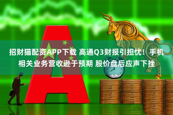 招财猫配资APP下载 高通Q3财报引担忧！手机相关业务营收逊于预期 股价盘后应声下挫