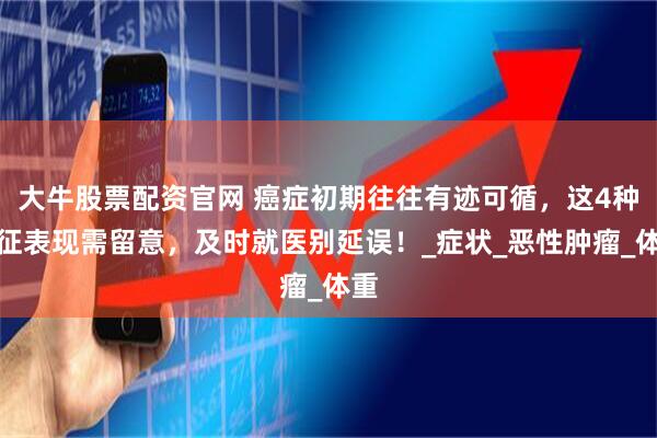 大牛股票配资官网 癌症初期往往有迹可循，这4种特征表现需留意，及时就医别延误！_症状_恶性肿瘤_体重
