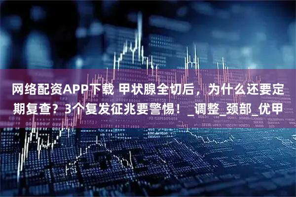 网络配资APP下载 甲状腺全切后，为什么还要定期复查？3个复发征兆要警惕！_调整_颈部_优甲