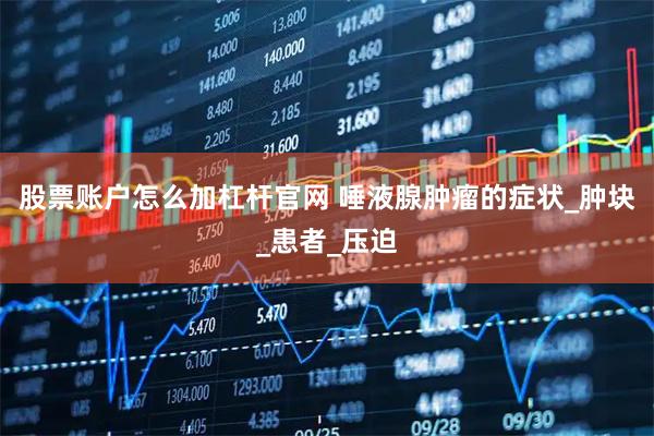 股票账户怎么加杠杆官网 唾液腺肿瘤的症状_肿块_患者_压迫