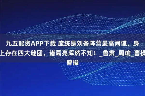 九五配资APP下载 庞统是刘备阵营最高间谍，身上存在四大谜团，诸葛亮浑然不知！_鲁肃_周瑜_曹操