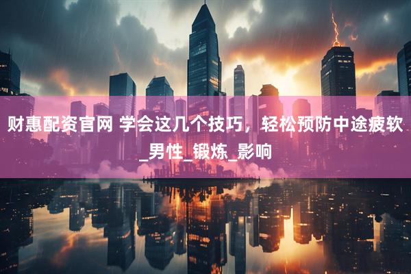 财惠配资官网 学会这几个技巧，轻松预防中途疲软_男性_锻炼_影响