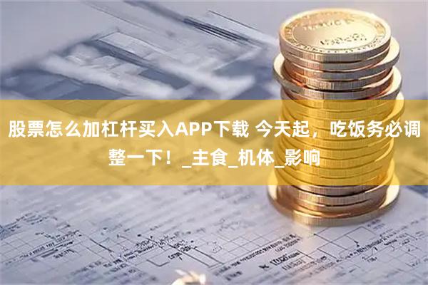股票怎么加杠杆买入APP下载 今天起，吃饭务必调整一下！_主食_机体_影响