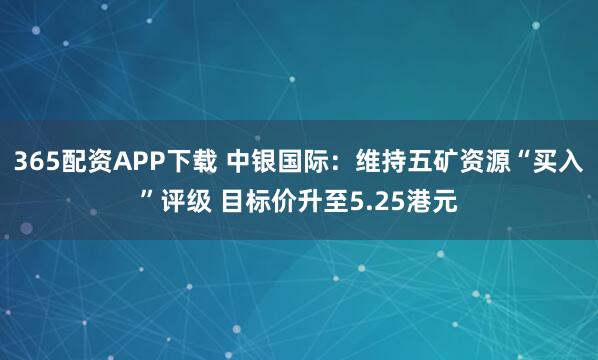 365配资APP下载 中银国际：维持五矿资源“买入”评级 目标价升至5.25港元