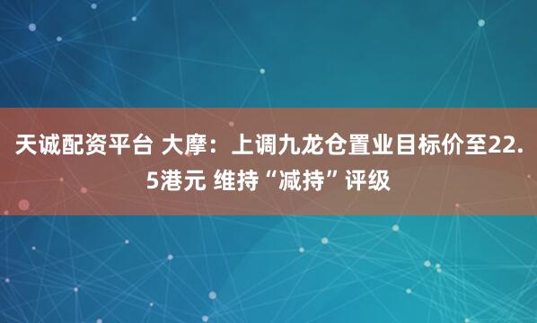 天诚配资平台 大摩：上调九龙仓置业目标价至22.5港元 维持“减持”评级