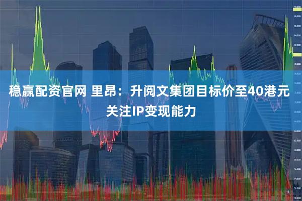 稳赢配资官网 里昂：升阅文集团目标价至40港元 关注IP变现能力