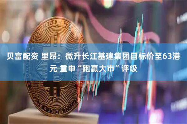 贝富配资 里昂：微升长江基建集团目标价至63港元 重申“跑赢大市”评级