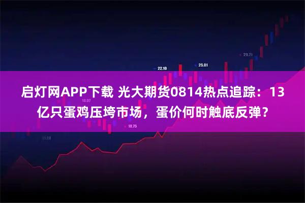 启灯网APP下载 光大期货0814热点追踪：13亿只蛋鸡压垮市场，蛋价何时触底反弹？