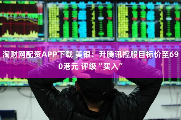 淘财网配资APP下载 美银：升腾讯控股目标价至690港元 评级“买入”