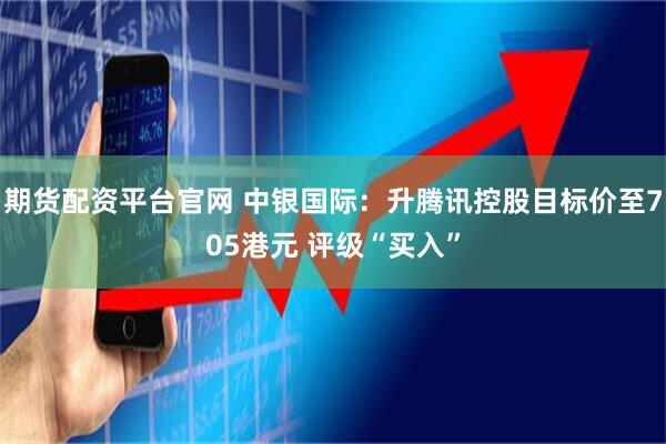 期货配资平台官网 中银国际：升腾讯控股目标价至705港元 评级“买入”
