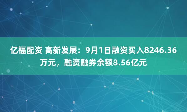 亿福配资 高新发展：9月1日融资买入8246.36万元，融资融券余额8.56亿元