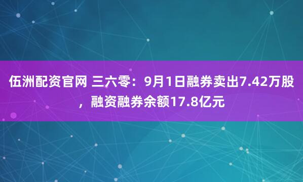 伍洲配资官网 三六零：9月1日融券卖出7.42万股，融资融券余额17.8亿元
