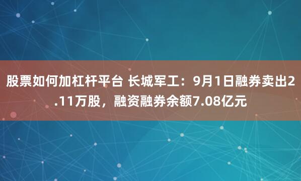 股票如何加杠杆平台 长城军工：9月1日融券卖出2.11万股，融资融券余额7.08亿元