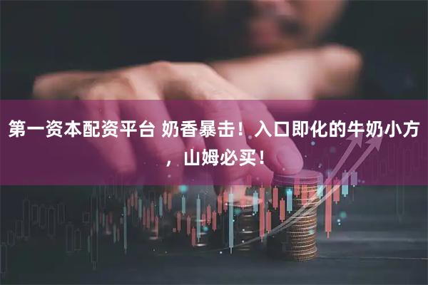 第一资本配资平台 奶香暴击！入口即化的牛奶小方，山姆必买！