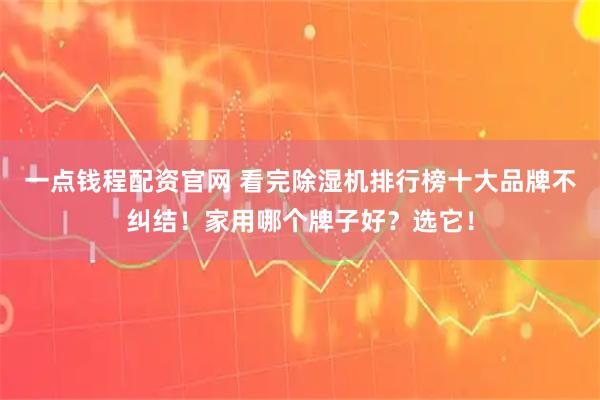 一点钱程配资官网 看完除湿机排行榜十大品牌不纠结！家用哪个牌子好？选它！