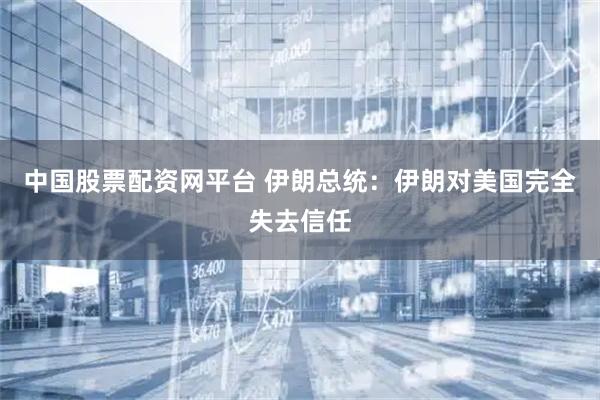 中国股票配资网平台 伊朗总统：伊朗对美国完全失去信任