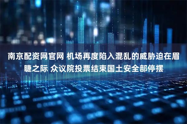 南京配资网官网 机场再度陷入混乱的威胁迫在眉睫之际 众议院投票结束国土安全部停摆